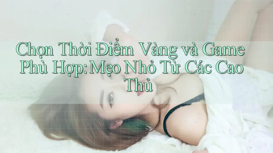 Chọn Thời Điểm Vàng và Game Phù Hợp: Mẹo Nhỏ Từ Các Cao Thủ Chọn Thời Điểm Vàng và Game Phù Hợp: Mẹo Nhỏ Từ Các Cao Thủ