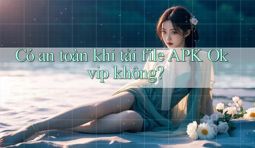Có an toàn khi tải file APK Okvip không?