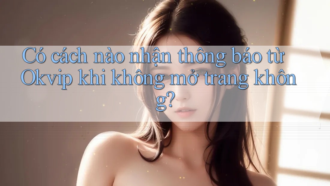 Có cách nào nhận thông báo từ Okvip khi không mở trang không?