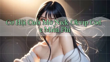 cơ hội cuối mở nick okvip code miễn phí