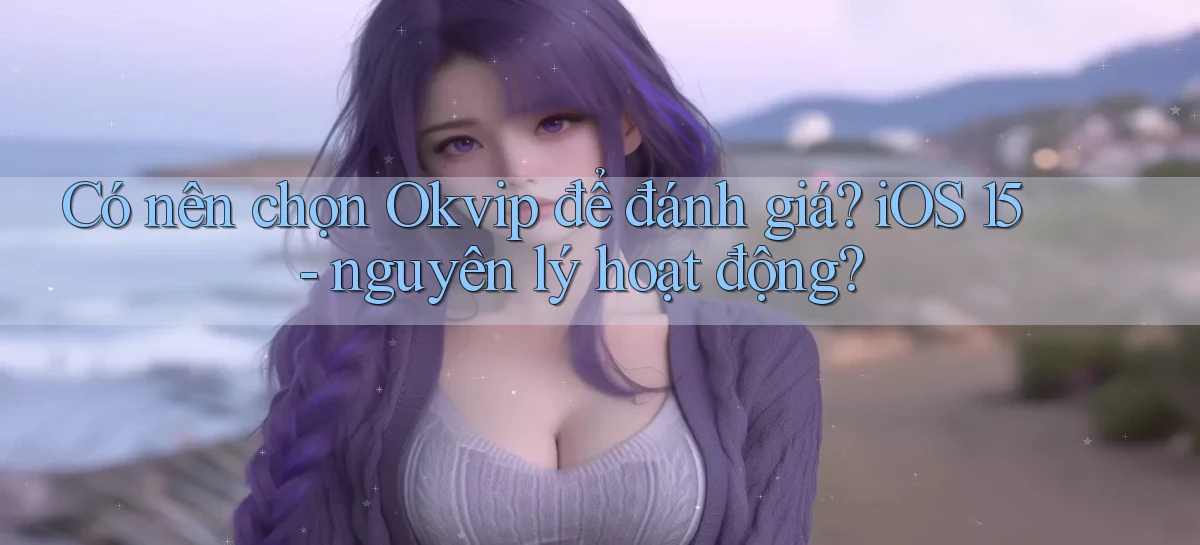 Có nên chọn okvip để đánh giá iOS 15   nguyên lý hoạt động