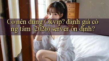 Có nên dùng Okvip đánh giá công tâm (2026) server ổn định