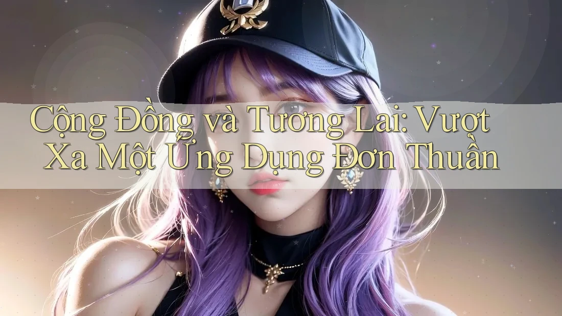 Cộng Đồng và Tương Lai: Vượt Xa Một Ứng Dụng Đơn Thuần