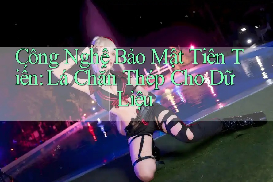 Công Nghệ Bảo Mật Tiên Tiến: Lá Chắn Thép Cho Dữ Liệu