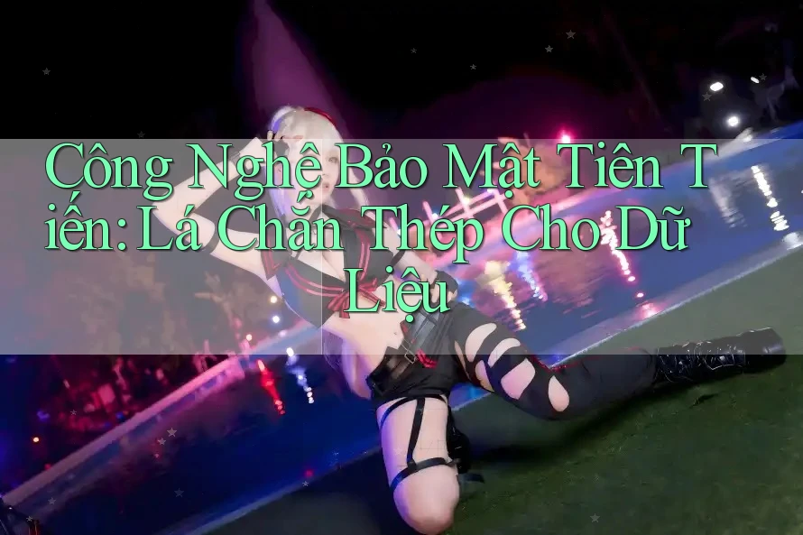 Công Nghệ Bảo Mật Tiên Tiến: Lá Chắn Thép Cho Dữ Liệu