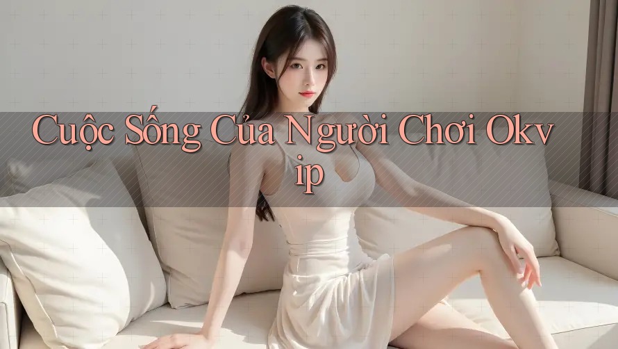 Cuộc Sống Của Người Chơi Okvip