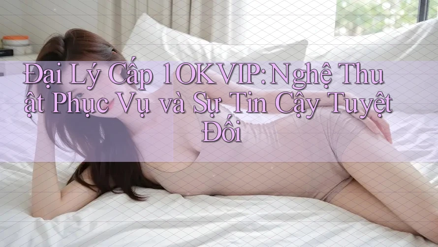 Đại Lý Cấp 1 OKVIP: Nghệ Thuật Phục Vụ và Sự Tin Cậy Tuyệt Đối