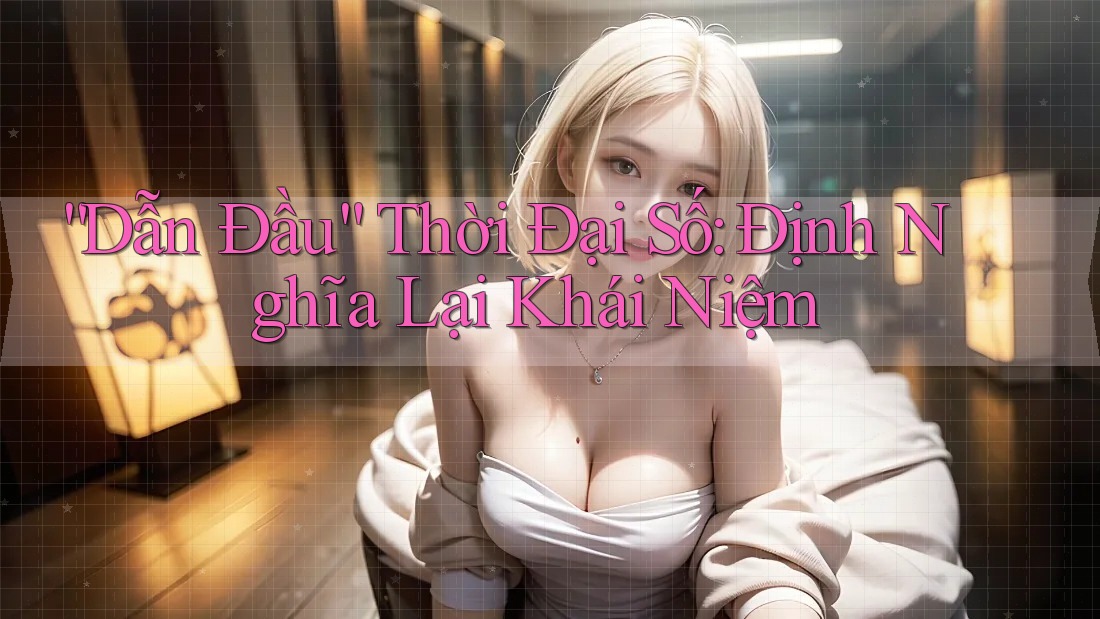 “Dẫn Đầu” Thời Đại Số: Định Nghĩa Lại Khái Niệm