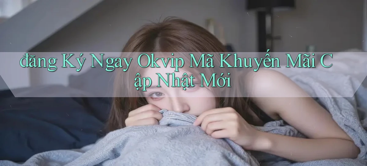đăng ký ngay okvip mã khuyến mãi cập nhật mới
