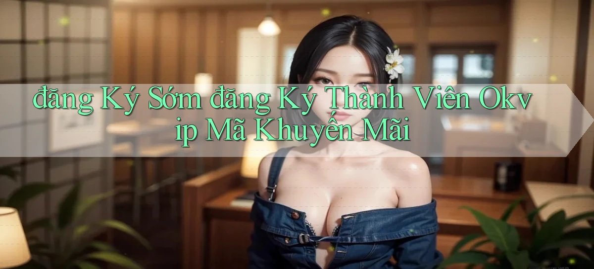 đăng ký sớm đăng ký thành viên okvip mã khuyến mãi
