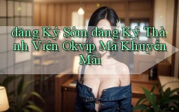 đăng ký sớm đăng ký thành viên okvip mã khuyến mãi