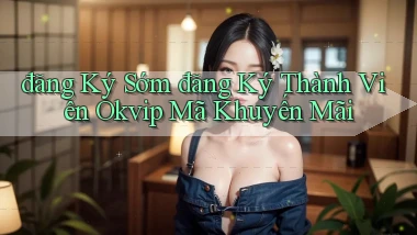 đăng ký sớm đăng ký thành viên okvip mã khuyến mãi