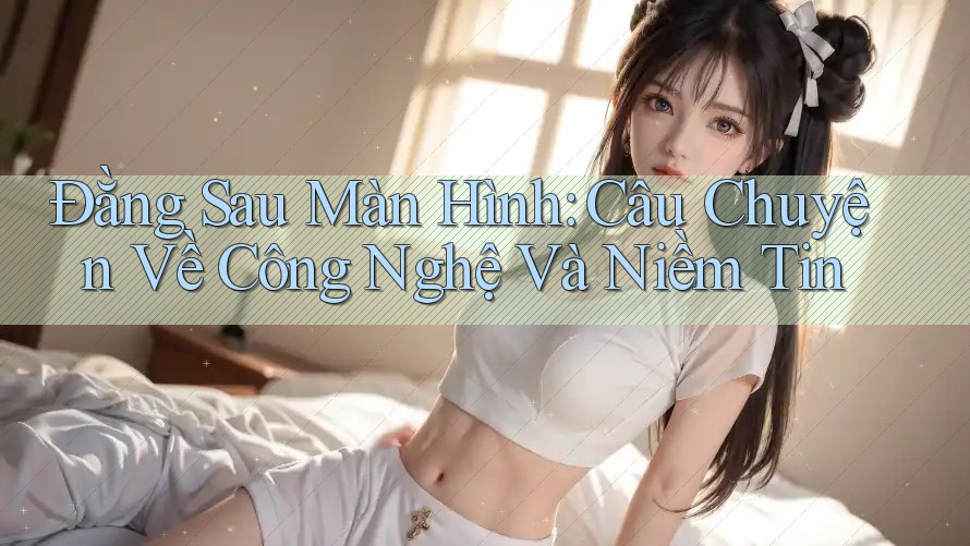 Đằng Sau Màn Hình: Câu Chuyện Về Công Nghệ Và Niềm Tin