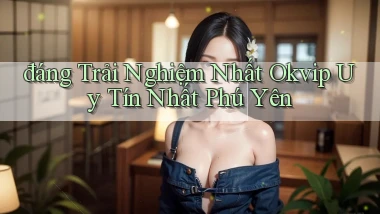 đáng trải nghiệm nhất okvip uy tín nhất Phú Yên