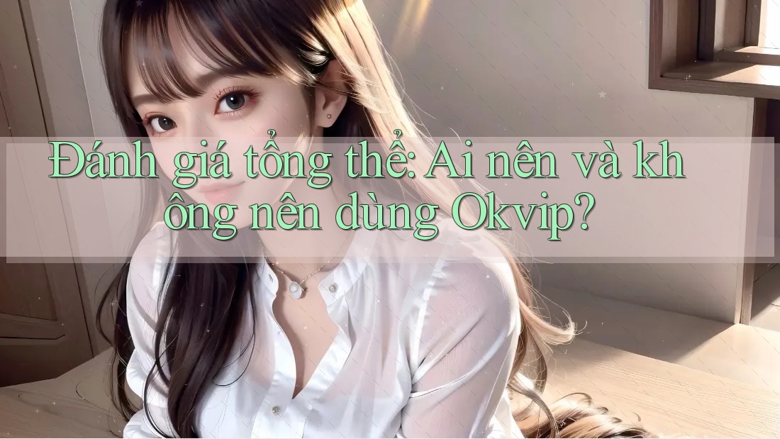 Đánh giá tổng thể: Ai nên và không nên dùng Okvip?