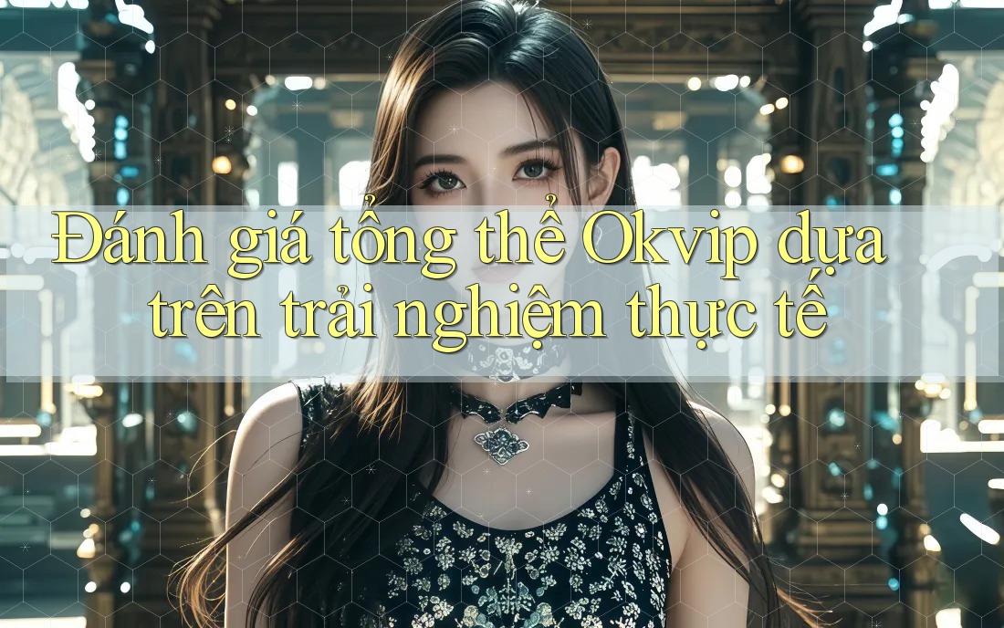 Đánh giá tổng thể Okvip dựa trên trải nghiệm thực tế