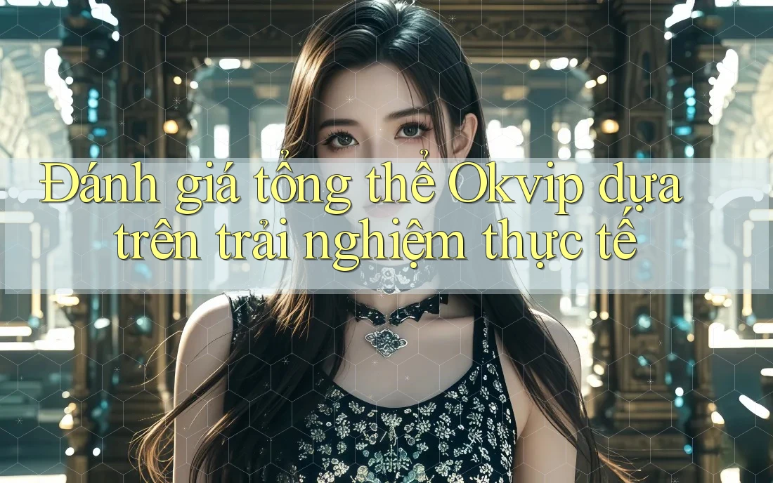 Đánh giá tổng thể Okvip dựa trên trải nghiệm thực tế