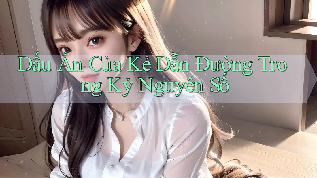 Dấu Ấn Của Kẻ Dẫn Đường Trong Kỷ Nguyên Số