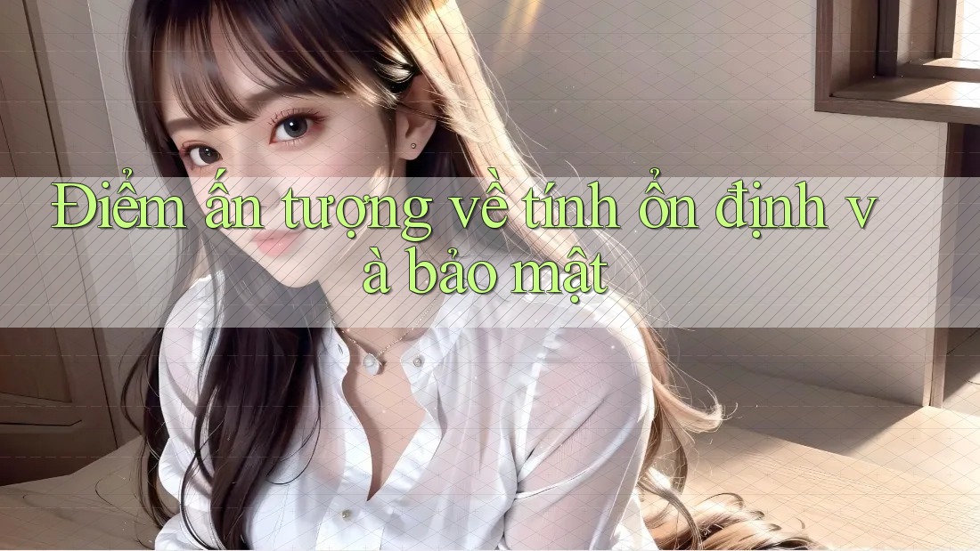 Điểm ấn tượng về tính ổn định và bảo mật