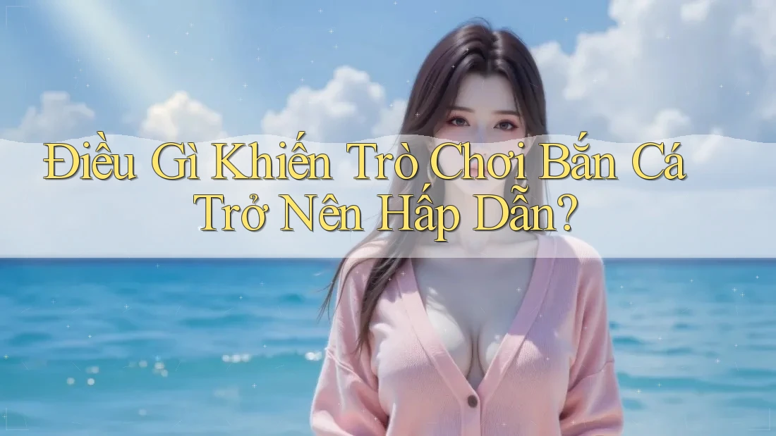 Điều Gì Khiến Trò Chơi Bắn Cá Trở Nên Hấp Dẫn?