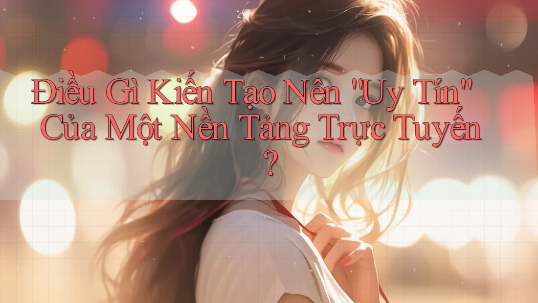 Điều Gì Kiến Tạo Nên “Uy Tín” Của Một Nền Tảng Trực Tuyến?