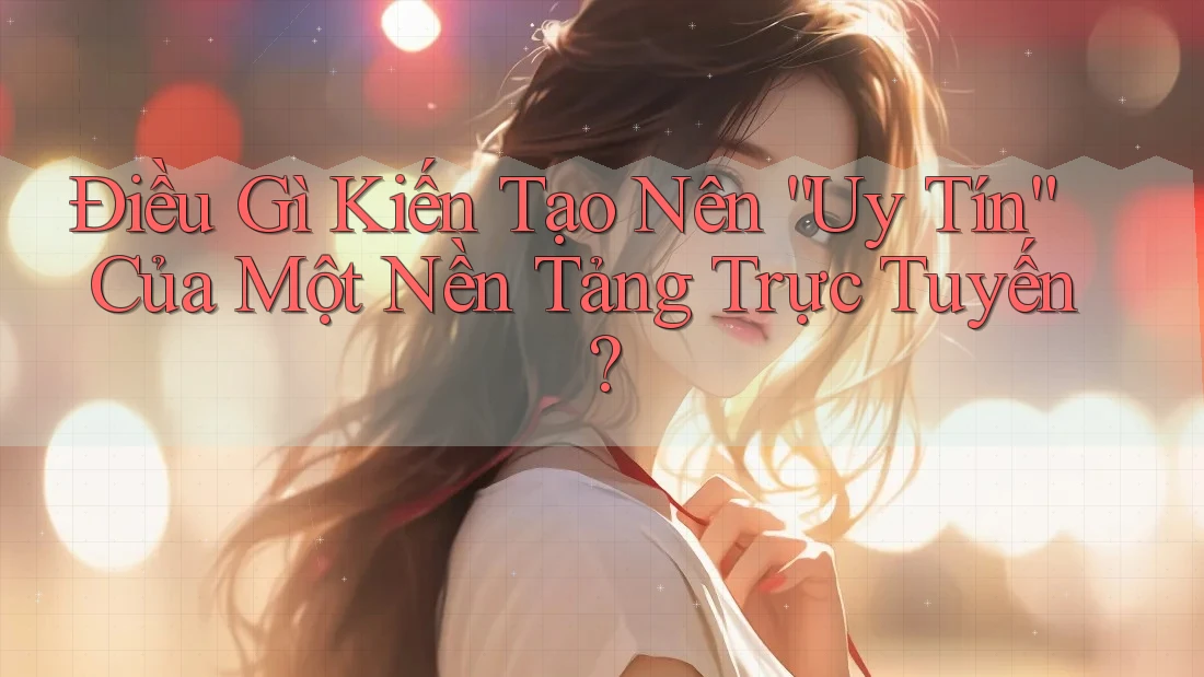 Điều Gì Kiến Tạo Nên “Uy Tín” Của Một Nền Tảng Trực Tuyến?