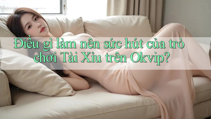 Điều gì làm nên sức hút của trò chơi Tài Xỉu trên Okvip?