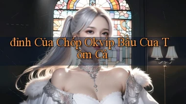đỉnh của chóp okvip bầu cua tôm cá