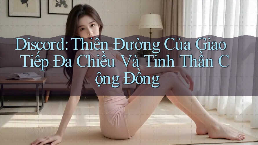 Discord: Thiên Đường Của Giao Tiếp Đa Chiều Và Tinh Thần Cộng Đồng
