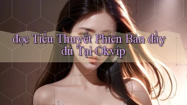đọc tiểu thuyết phiên bản đầy đủ tại okvip