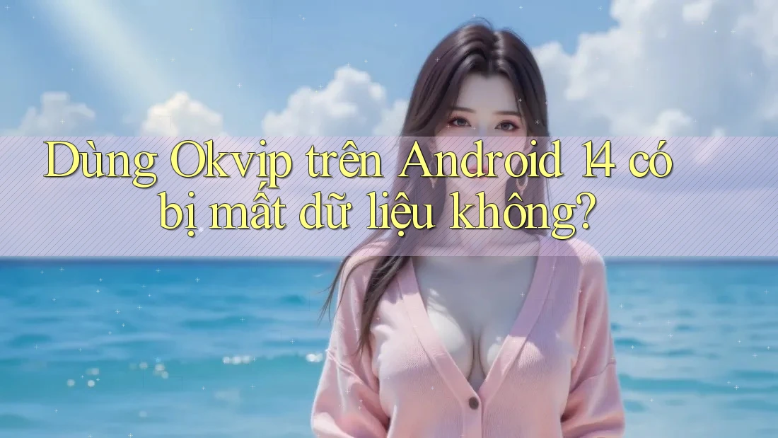 Dùng Okvip trên Android 14 có bị mất dữ liệu không?