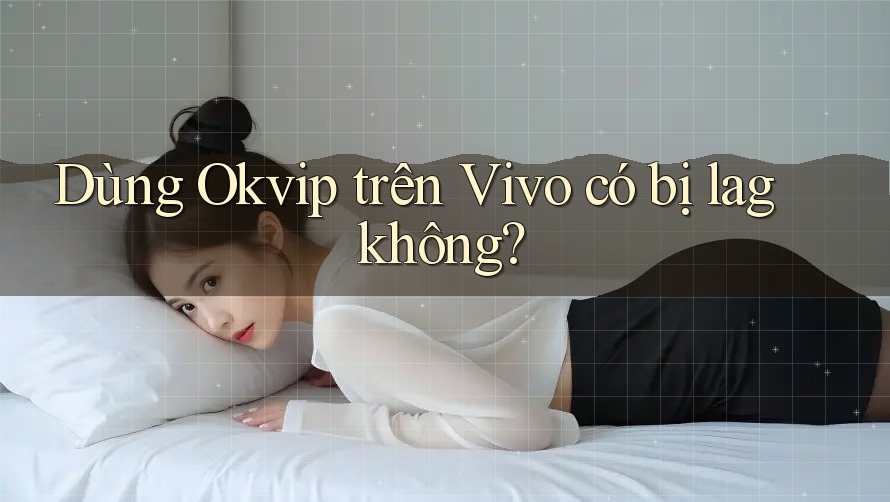 Dùng Okvip trên Vivo có bị lag không?
