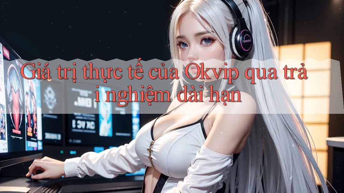 Giá trị thực tế của Okvip qua trải nghiệm dài hạn