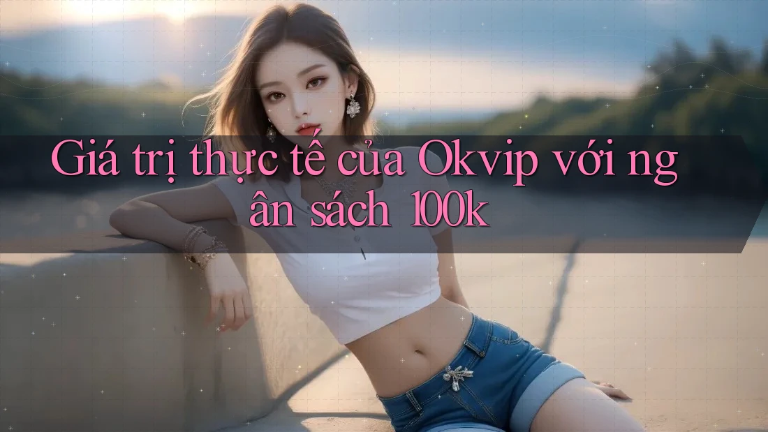 Giá trị thực tế của Okvip với ngân sách 100k