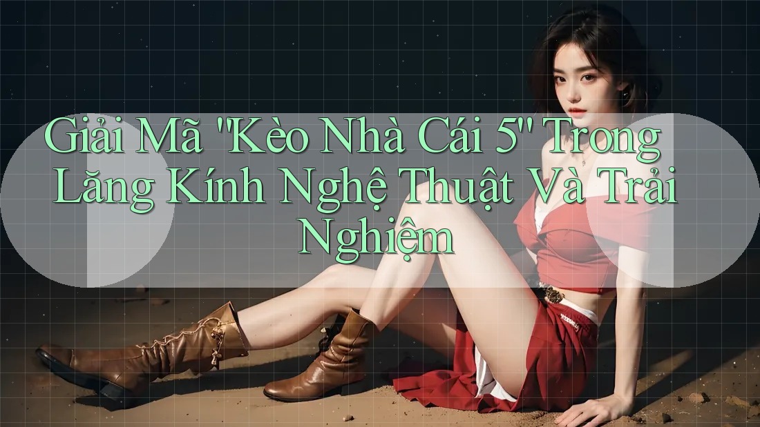 Giải Mã “Kèo Nhà Cái 5” Trong Lăng Kính Nghệ Thuật Và Trải Nghiệm