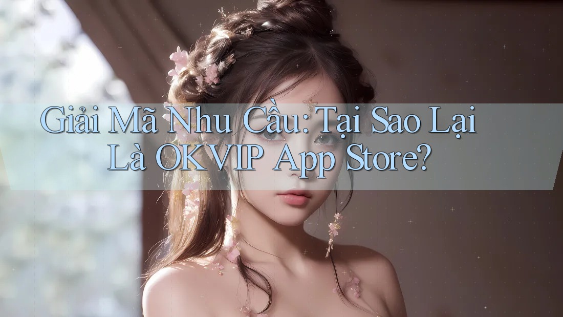 Giải Mã Nhu Cầu: Tại Sao Lại Là OKVIP App Store?