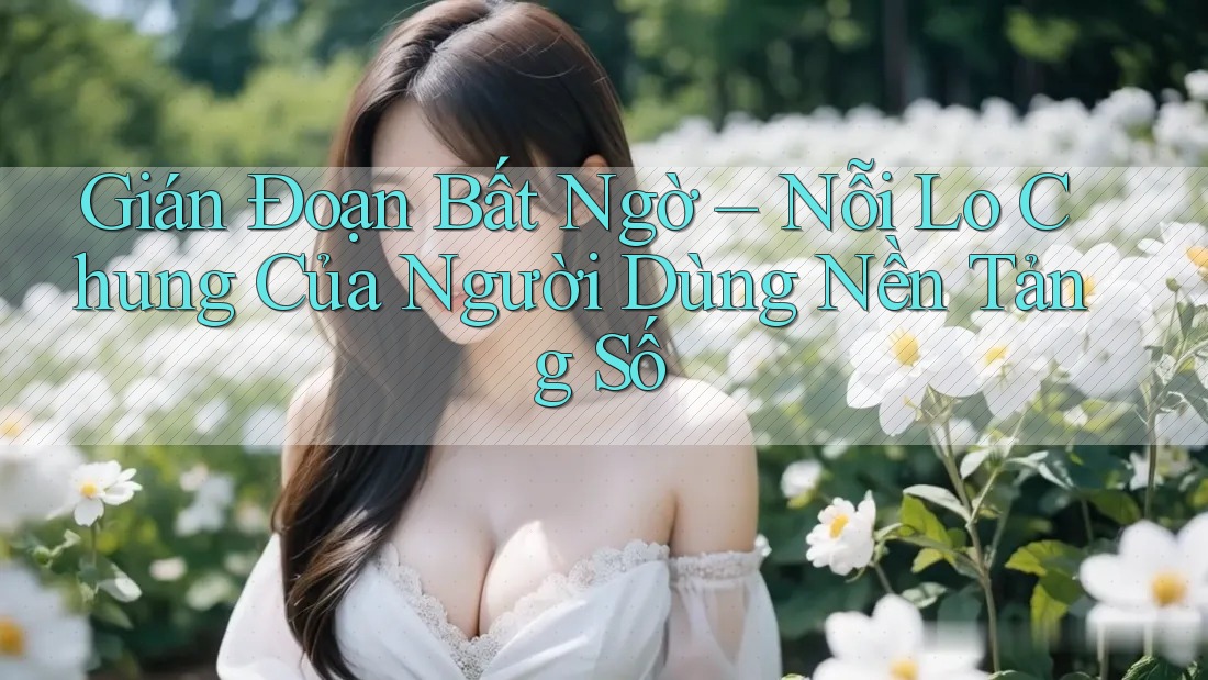 Gián Đoạn Bất Ngờ – Nỗi Lo Chung Của Người Dùng Nền Tảng Số