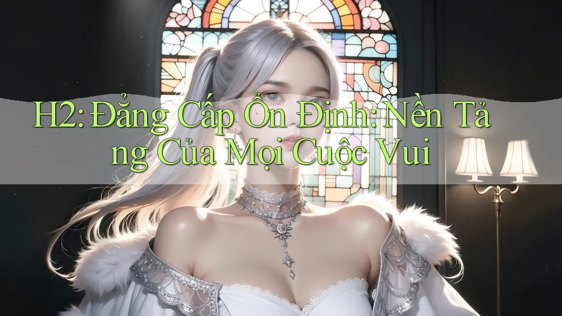 H2: Đẳng Cấp Ổn Định: Nền Tảng Của Mọi Cuộc Vui