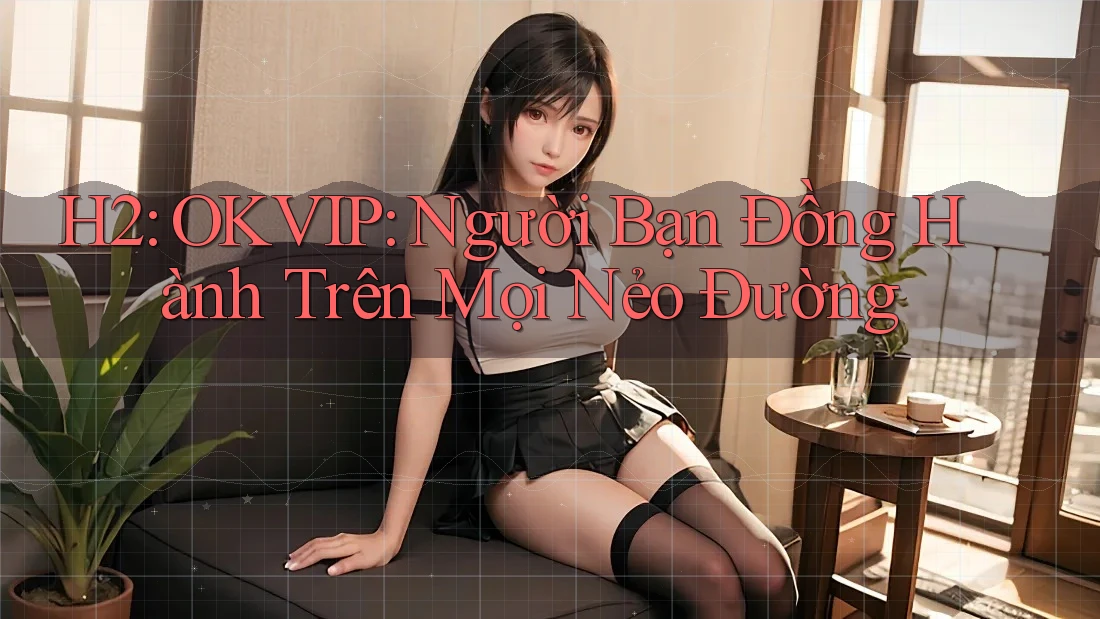 H2: OKVIP: Người Bạn Đồng Hành Trên Mọi Nẻo Đường