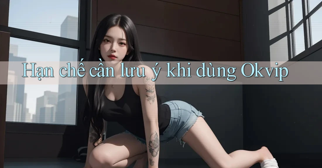 Hạn chế cần lưu ý khi dùng Okvip
