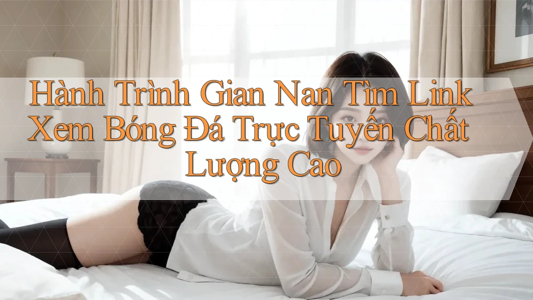 Hành Trình Gian Nan Tìm Link Xem Bóng Đá Trực Tuyến Chất Lượng Cao