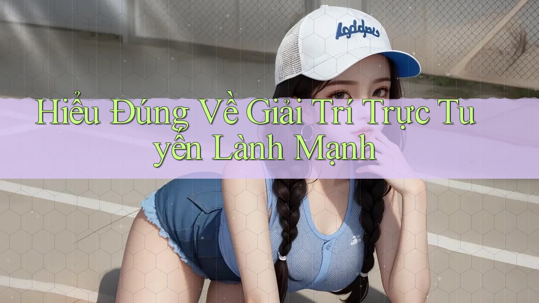 Hiểu Đúng Về Giải Trí Trực Tuyến Lành Mạnh