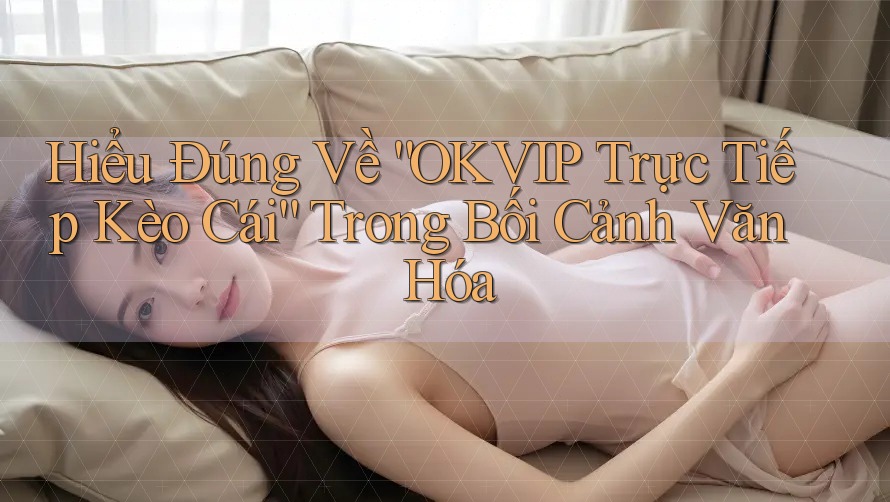 Hiểu Đúng Về “OKVIP Trực Tiếp Kèo Cái” Trong Bối Cảnh Văn Hóa