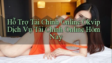 hỗ trợ tài chính online okvip dịch vụ tài chính online hôm nay