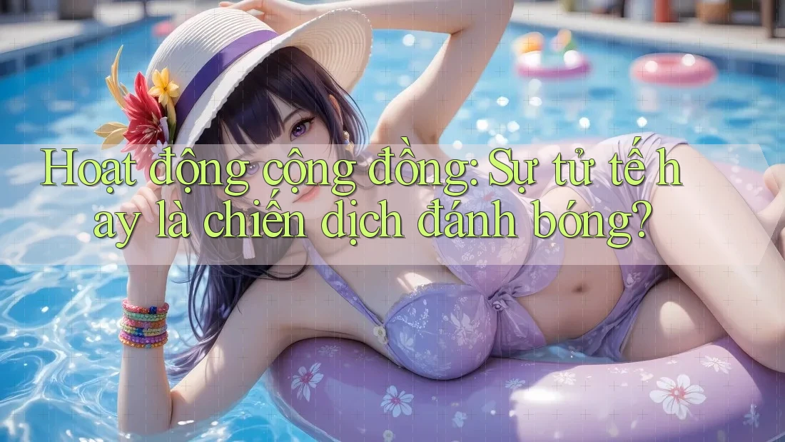 Hoạt động cộng đồng: Sự tử tế hay là chiến dịch đánh bóng?