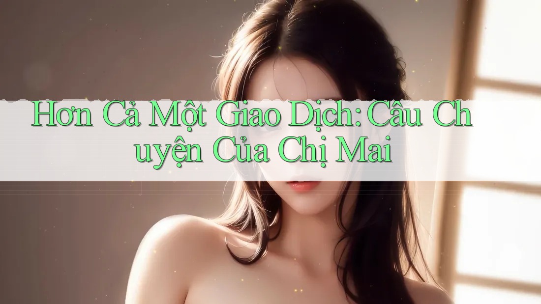 Hơn Cả Một Giao Dịch: Câu Chuyện Của Chị Mai Hơn Cả Một Giao Dịch: Câu Chuyện Của Chị Mai