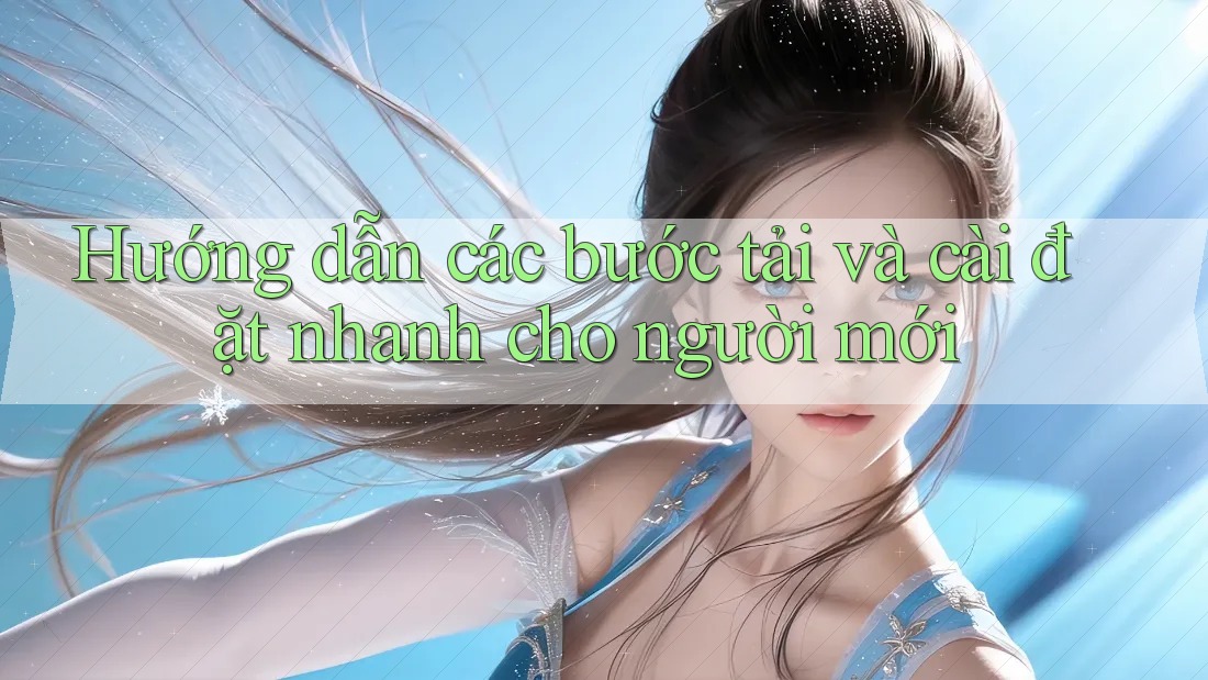 Hướng dẫn các bước tải và cài đặt nhanh cho người mới