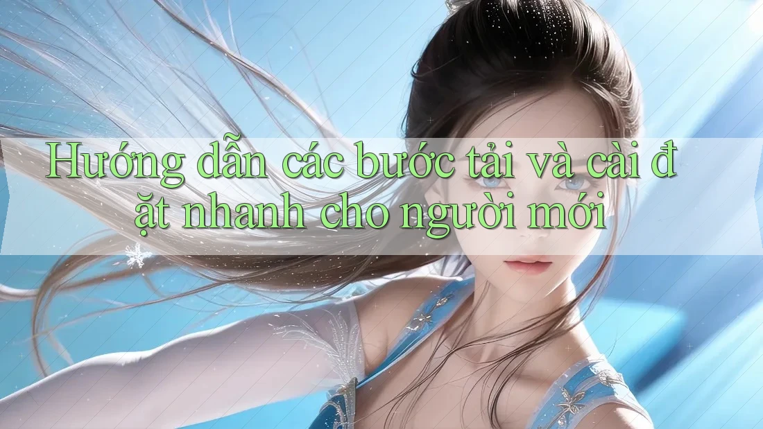 Hướng dẫn các bước tải và cài đặt nhanh cho người mới