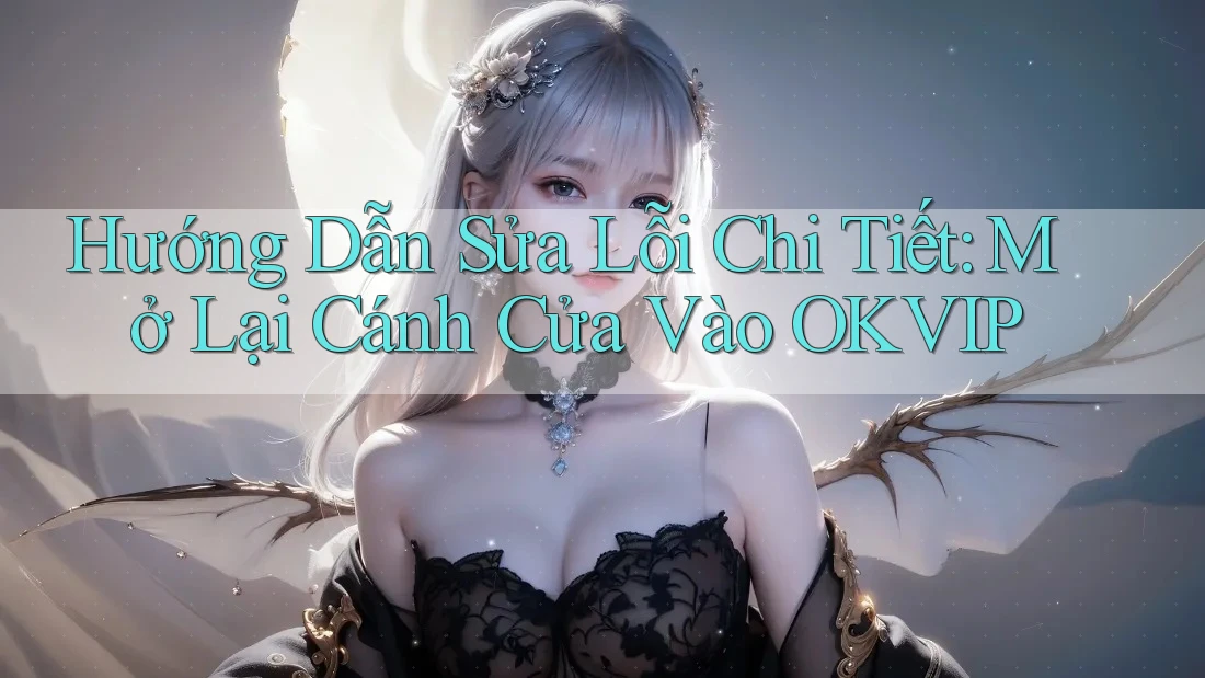 Hướng Dẫn Sửa Lỗi Chi Tiết: Mở Lại Cánh Cửa Vào OKVIP