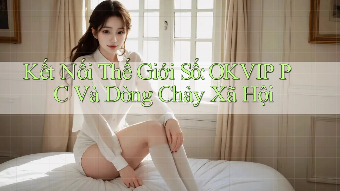 Kết Nối Thế Giới Số: OKVIP PC Và Dòng Chảy Xã Hội Kết Nối Thế Giới Số: OKVIP PC Và Dòng Chảy Xã Hội